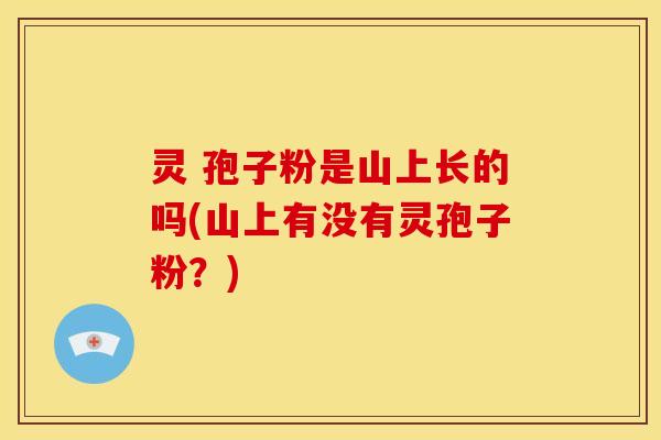 灵 孢子粉是山上长的吗(山上有没有灵孢子粉?)