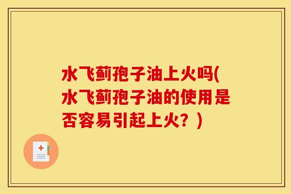 水飞蓟孢子油上火吗(水飞蓟孢子油的使用是否容易引起上火？)