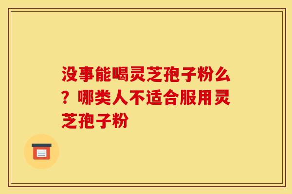没事能喝灵芝孢子粉么？哪类人不适合服用灵芝孢子粉