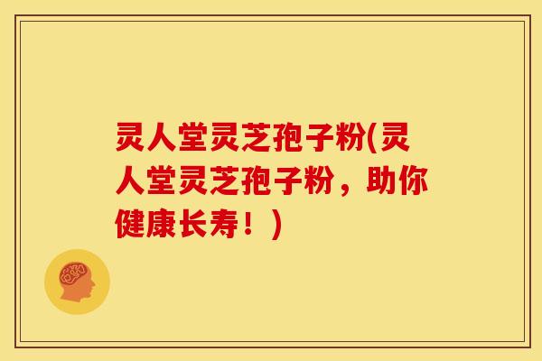 灵人堂灵芝孢子粉(灵人堂灵芝孢子粉，助你健康长寿！)