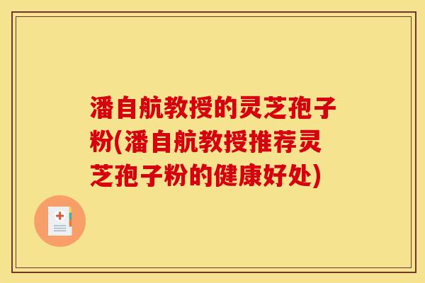 潘自航教授的灵芝孢子粉(潘自航教授推荐灵芝孢子粉的健康好处)