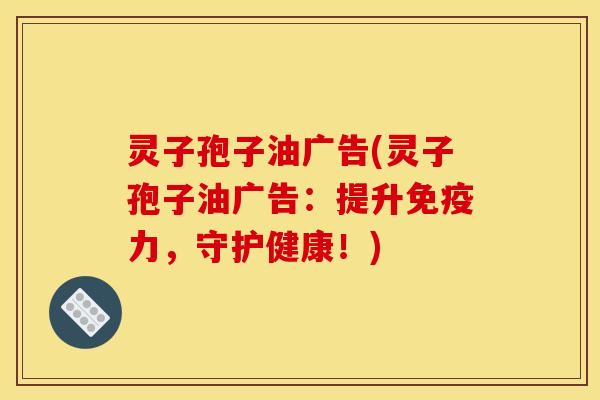 灵子孢子油广告(灵子孢子油广告:提升免疫力,守护健康!)