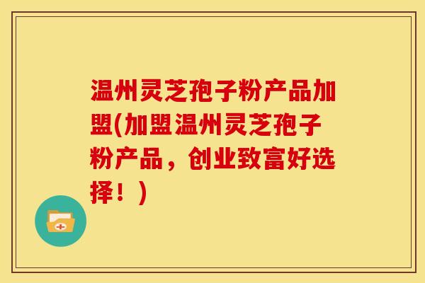 温州灵芝孢子粉产品加盟(加盟温州灵芝孢子粉产品,创业致富好选择!)