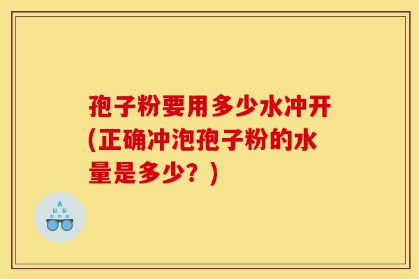 孢子粉要用多少水冲开(正确冲泡孢子粉的水量是多少?)