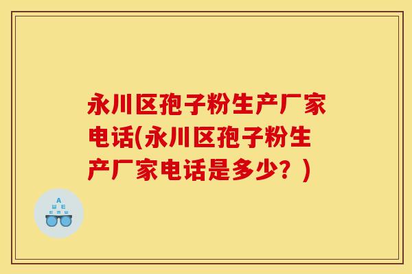 永川区孢子粉生产厂家电话(永川区孢子粉生产厂家电话是多少?)