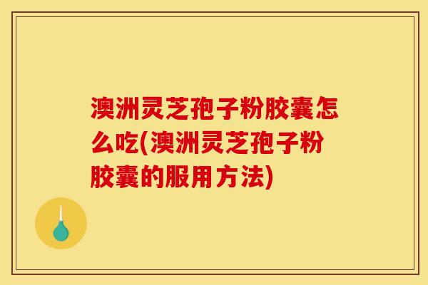澳洲灵芝孢子粉胶囊怎么吃(澳洲灵芝孢子粉胶囊的服用方法)