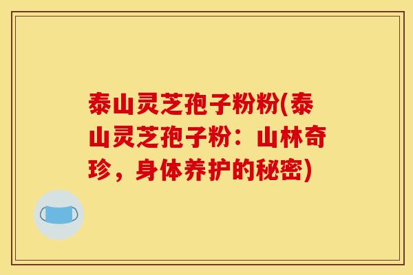 泰山灵芝孢子粉粉(泰山灵芝孢子粉:山林奇珍,身体养护的秘密)