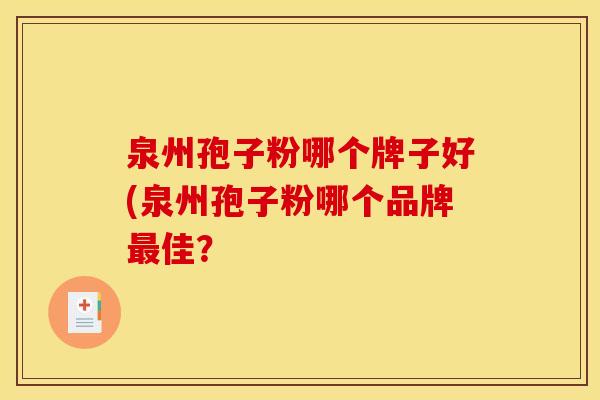 泉州孢子粉哪个牌子好(泉州孢子粉哪个品牌最佳?