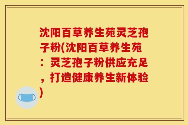 沈阳百草养生苑灵芝孢子粉(沈阳百草养生苑:灵芝孢子粉供应充足,打造健康养生新体验)