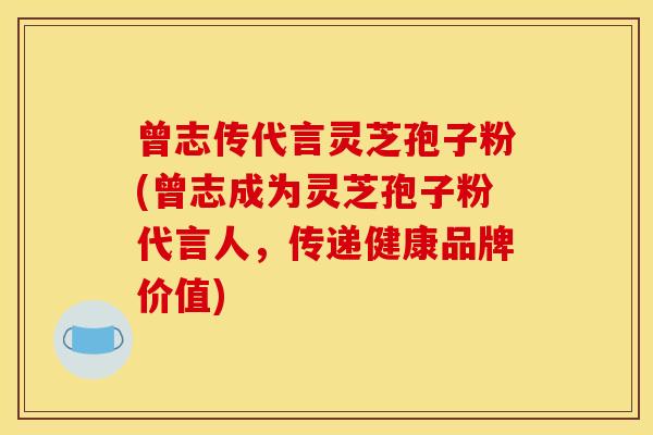 曾志传代言灵芝孢子粉(曾志成为灵芝孢子粉代言人,传递健康品牌价值)