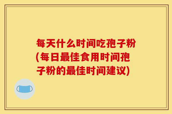 每天什么时间吃孢子粉(每日最佳食用时间孢子粉的最佳时间建议)