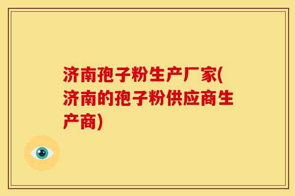 济南孢子粉生产厂家(济南的孢子粉供应商生产商)