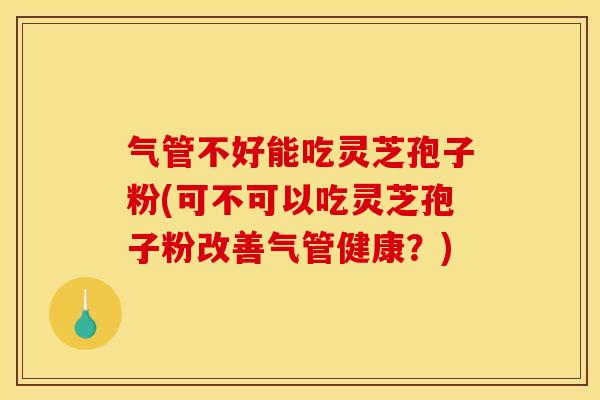 气管不好能吃灵芝孢子粉(可不可以吃灵芝孢子粉改善气管健康?)