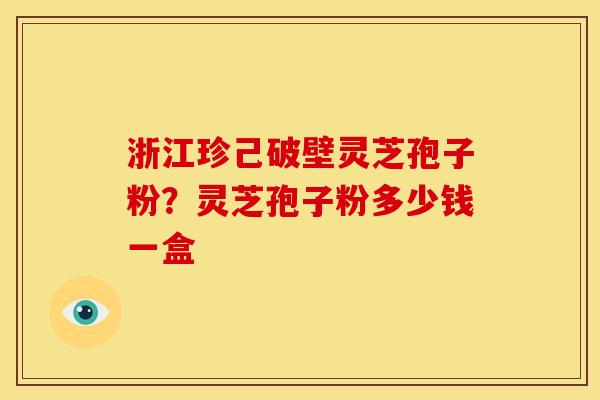浙江珍己破壁灵芝孢子粉?灵芝孢子粉多少钱一盒