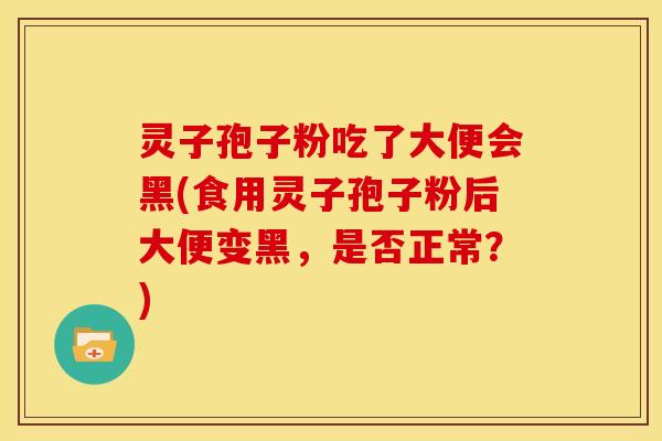 灵子孢子粉吃了大便会黑(食用灵子孢子粉后大便变黑，是否正常？)