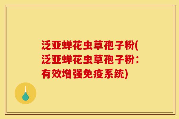泛亚蝉花虫草孢子粉(泛亚蝉花虫草孢子粉：有效增强免疫系统)