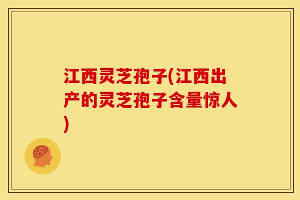 江西灵芝孢子(江西出产的灵芝孢子含量惊人)