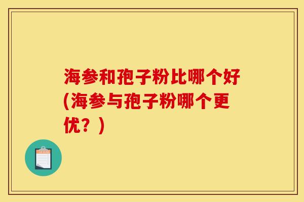 海参和孢子粉比哪个好(海参与孢子粉哪个更优？)