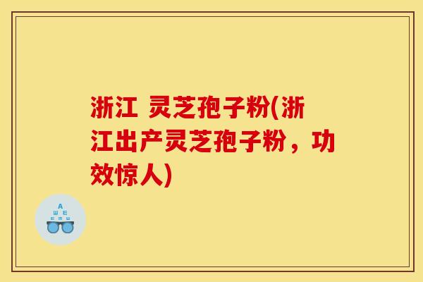 浙江 灵芝孢子粉(浙江出产灵芝孢子粉,功效惊人)