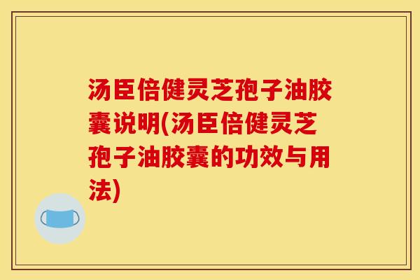 汤臣倍健灵芝孢子油胶囊说明(汤臣倍健灵芝孢子油胶囊的功效与用法)