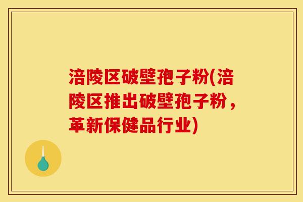 涪陵区破壁孢子粉(涪陵区推出破壁孢子粉,革新保健品行业)