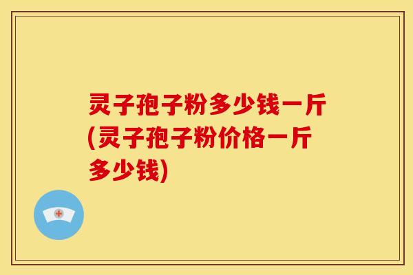 灵子孢子粉多少钱一斤(灵子孢子粉价格一斤多少钱)