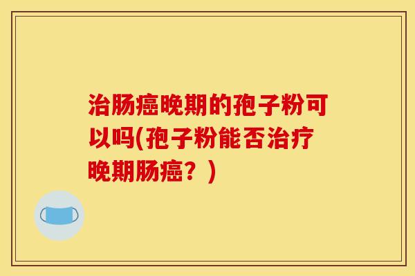 治肠癌晚期的孢子粉可以吗(孢子粉能否治疗晚期肠癌?)