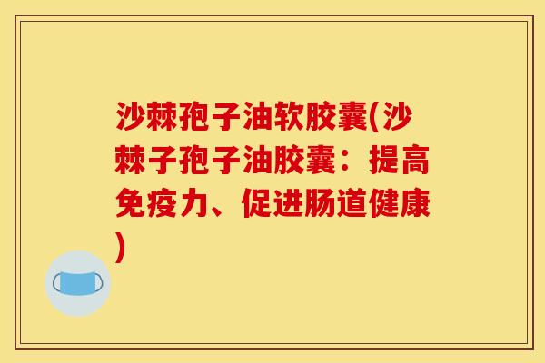 沙棘孢子油软胶囊(沙棘子孢子油胶囊:提高免疫力、促进肠道健康)