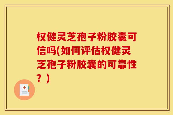 权健灵芝孢子粉胶囊可信吗(如何评估权健灵芝孢子粉胶囊的可靠性？)