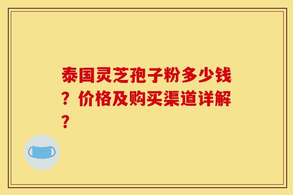泰国灵芝孢子粉多少钱？价格及购买渠道详解？