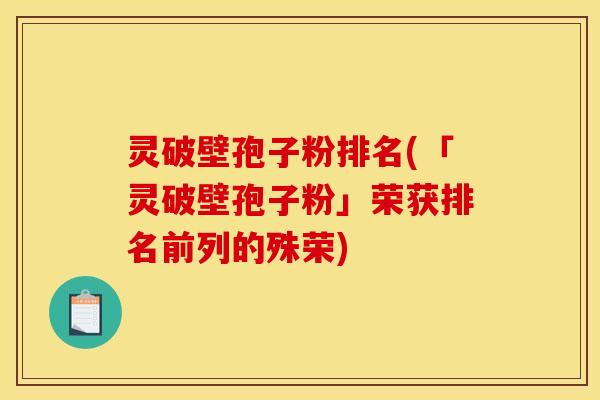 灵破壁孢子粉排名(「灵破壁孢子粉」荣获排名前列的殊荣)