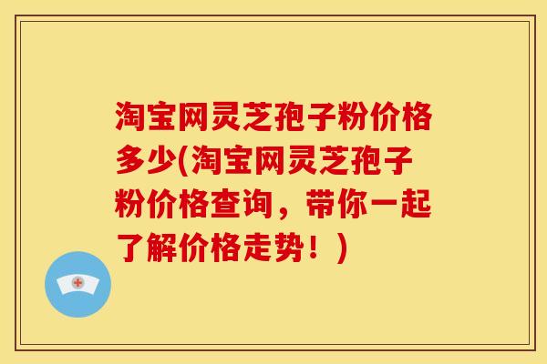 淘宝网灵芝孢子粉价格多少(淘宝网灵芝孢子粉价格查询,带你一起了解价格走势!)