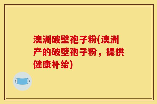 澳洲破壁孢子粉(澳洲产的破壁孢子粉,提供健康补给)