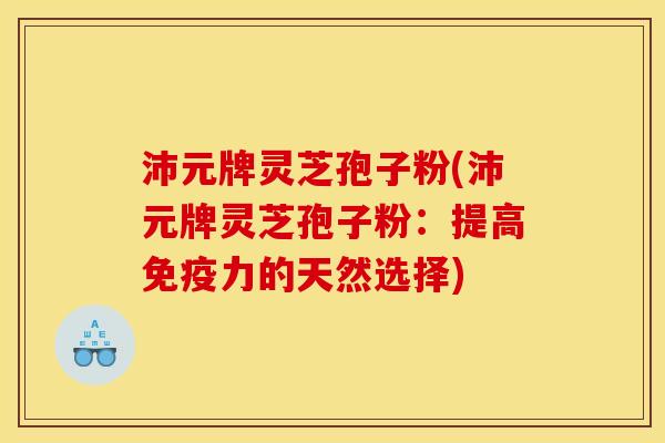 沛元牌灵芝孢子粉(沛元牌灵芝孢子粉:提高免疫力的天然选择)