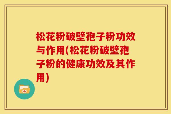 松花粉破壁孢子粉功效与作用(松花粉破壁孢子粉的健康功效及其作用)