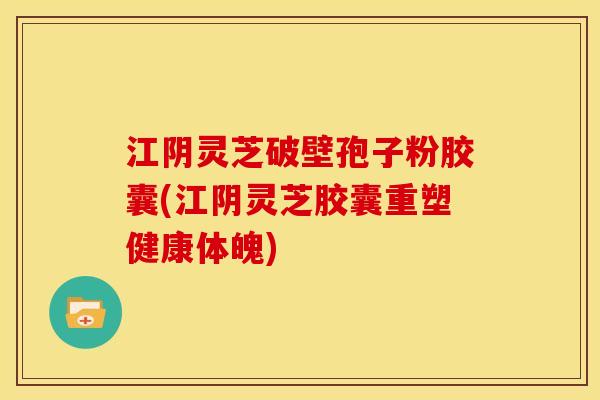 江阴灵芝破壁孢子粉胶囊(江阴灵芝胶囊重塑健康体魄)