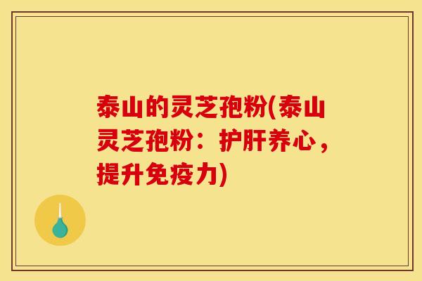 泰山的灵芝孢粉(泰山灵芝孢粉:护肝养心,提升免疫力)