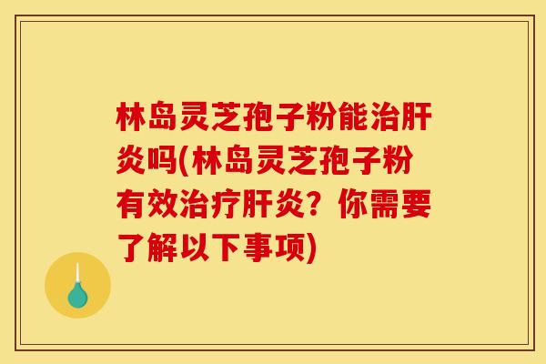 林岛灵芝孢子粉能治肝炎吗(林岛灵芝孢子粉有效治疗肝炎？你需要了解以下事项)