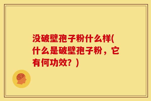 没破壁孢子粉什么样(什么是破壁孢子粉,它有何功效?)