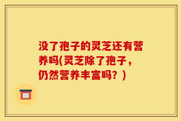 没了孢子的灵芝还有营养吗(灵芝除了孢子,仍然营养丰富吗?)