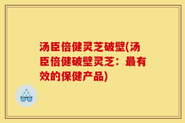 汤臣倍健灵芝破壁(汤臣倍健破壁灵芝:最有效的保健产品)