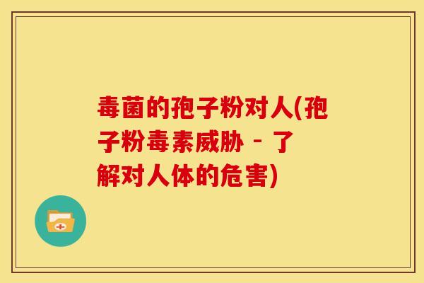 毒菌的孢子粉对人(孢子粉毒素威胁 - 了解对人体的危害)