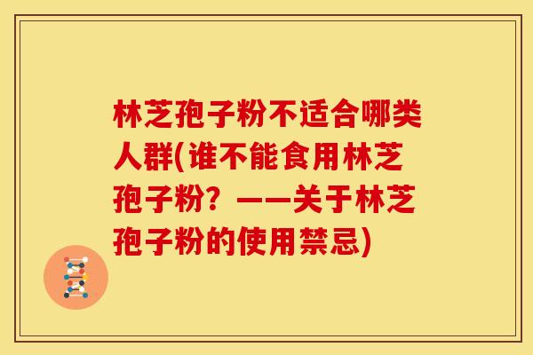 林芝孢子粉不适合哪类人群(谁不能食用林芝孢子粉?——关于林芝孢子粉的使用禁忌)