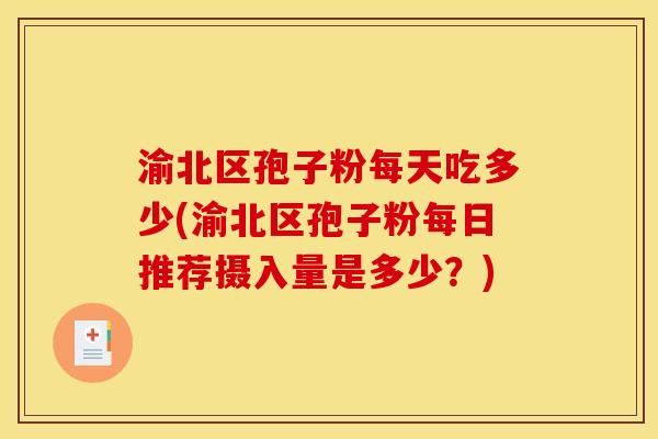 渝北区孢子粉每天吃多少(渝北区孢子粉每日推荐摄入量是多少?)