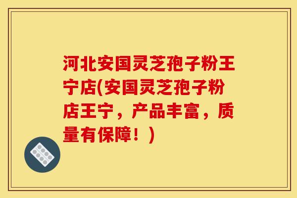 河北安国灵芝孢子粉王宁店(安国灵芝孢子粉店王宁,产品丰富,质量有保障!)