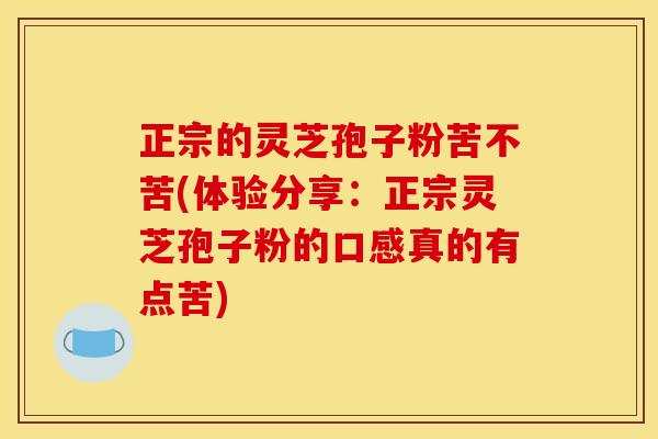 正宗的灵芝孢子粉苦不苦(体验分享：正宗灵芝孢子粉的口感真的有点苦)