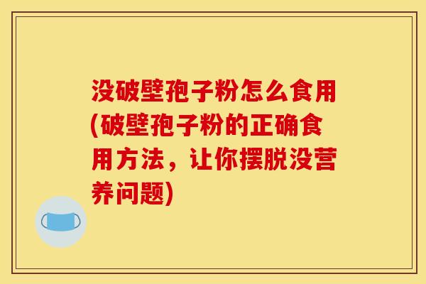 没破壁孢子粉怎么食用(破壁孢子粉的正确食用方法,让你摆脱没营养问题)