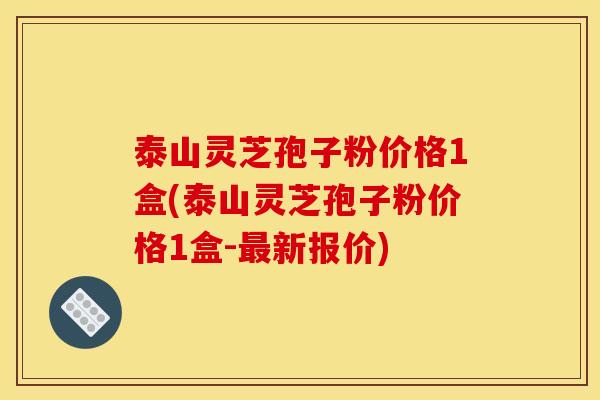 泰山灵芝孢子粉价格1盒(泰山灵芝孢子粉价格1盒-最新报价)