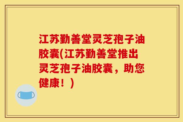 江苏勤善堂灵芝孢子油胶囊(江苏勤善堂推出灵芝孢子油胶囊,助您健康!)