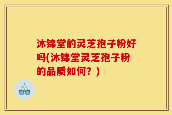 沐锦堂的灵芝孢子粉好吗(沐锦堂灵芝孢子粉的品质如何？)